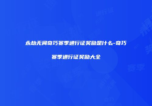 永劫无间奇巧赛季通行证奖励是什么-奇巧赛季通行证奖励大全