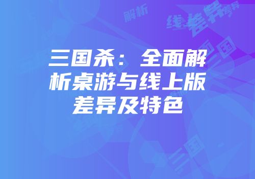 三国杀:全面解析桌游与线上版差异及特色