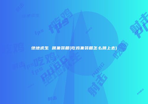 绝地求生 跳集装箱(吃鸡集装箱怎么跳上去)