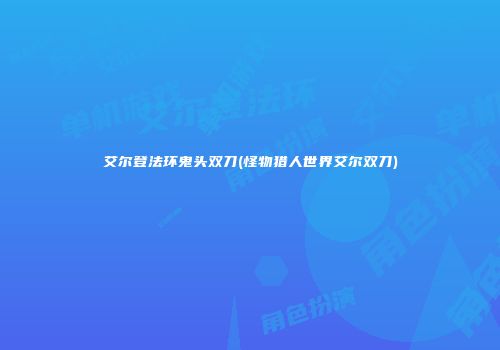 艾尔登法环鬼头双刀(怪物猎人世界艾尔双刀)