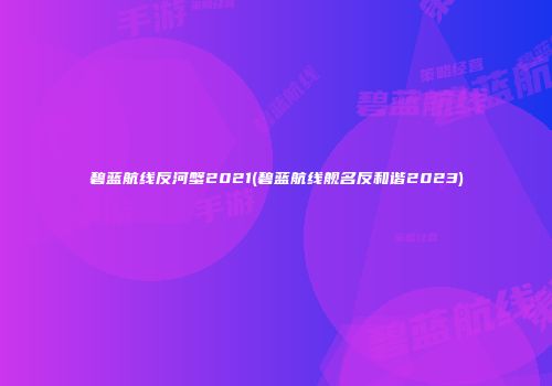 碧蓝航线反河蟹2021(碧蓝航线舰名反和谐2023)