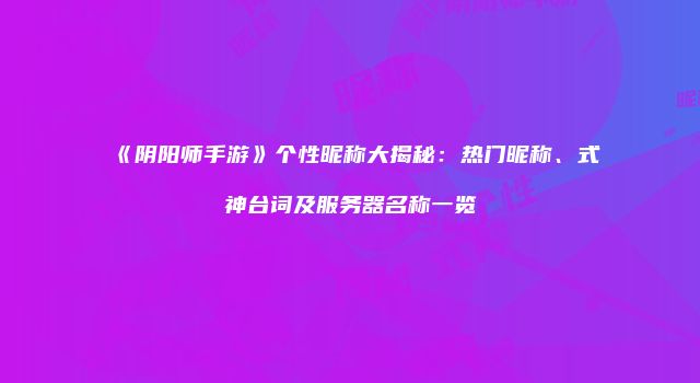 《阴阳师手游》个性昵称大揭秘:热门昵称、式神台词及服务器名称一览