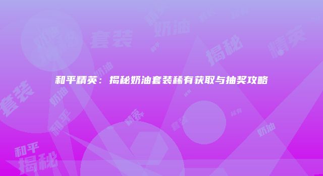 和平精英:揭秘奶油套装稀有获取与抽奖攻略