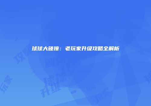 球球大碰撞：老玩家升级攻略全解析