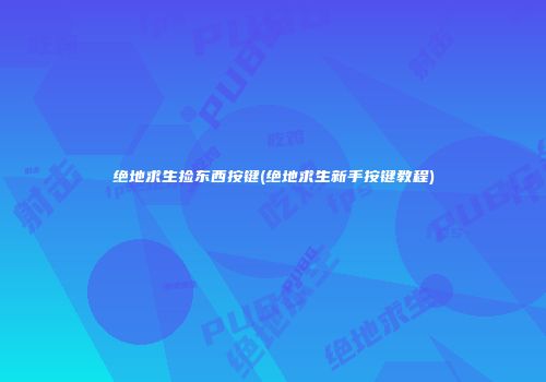 绝地求生捡东西按键(绝地求生新手按键教程)