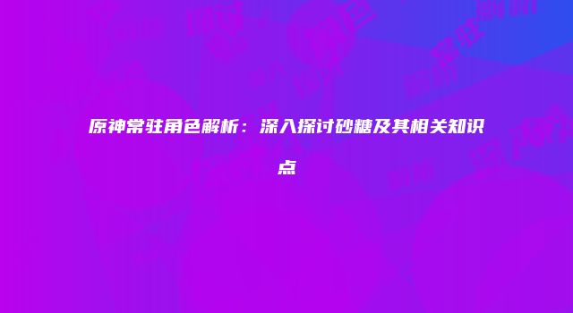原神常驻角色解析:深入探讨砂糖及其相关知识点