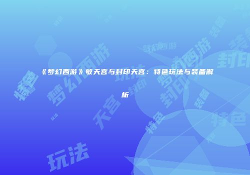《梦幻西游》敏天宫与封印天宫：特色玩法与装备解析