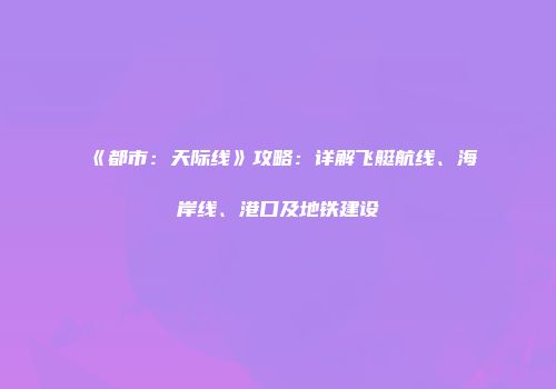 《都市：天际线》攻略：详解飞艇航线、海岸线、港口及地铁建设