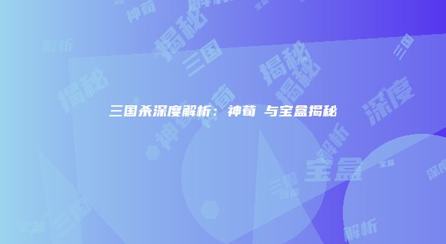 三国杀深度解析：神荀彧与宝盒揭秘