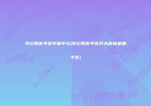 梦幻西游手游宇宙中心(梦幻西游手游开天辟地是哪个区)