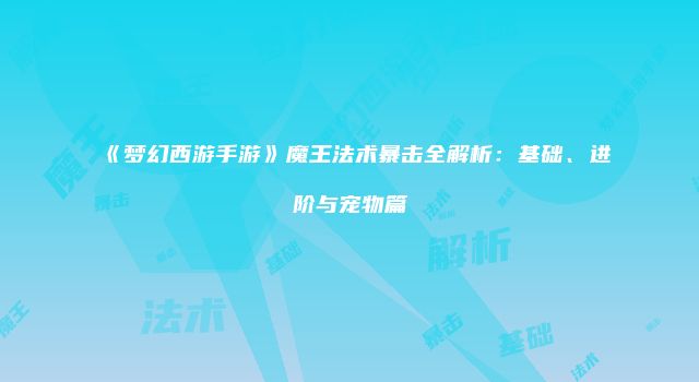 《梦幻西游手游》魔王法术暴击全解析:基础、进阶与宠物篇