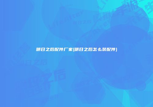 明日之后配件厂家(明日之后怎么装配件)