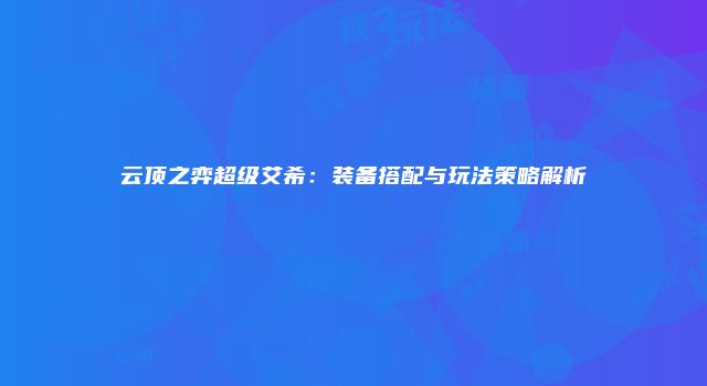 云顶之弈超级艾希:装备搭配与玩法策略解析