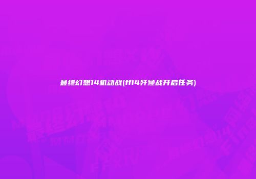最终幻想14机动战(ff14歼殛战开启任务)