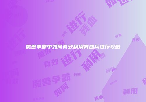 魔兽争霸中如何有效利用残血兵进行攻击
