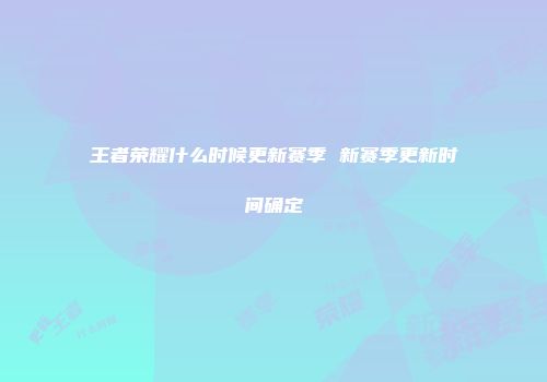 王者荣耀什么时候更新赛季 新赛季更新时间确定
