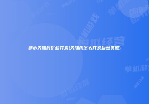 都市天际线矿业开发(天际线怎么开发自然资源)