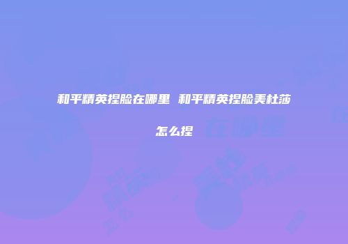 和平精英捏脸在哪里 和平精英捏脸美杜莎怎么捏