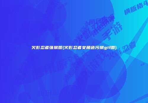 火影忍者强禁图(火影忍者女角色污禁gif图)