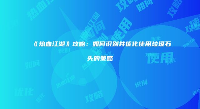 《热血江湖》攻略:如何识别并优化使用垃圾石头的策略