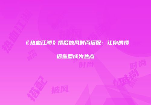 《热血江湖》情侣披风时尚搭配:让你的情侣造型成为焦点