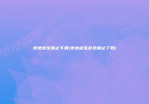 绝地求生禁止下载(绝地求生游戏禁止了吗)