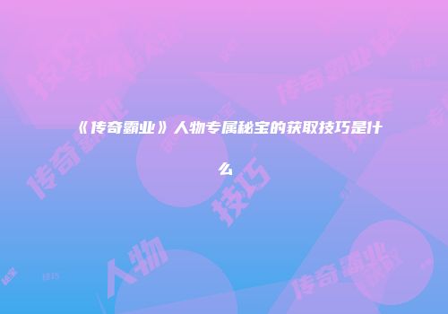 《传奇霸业》人物专属秘宝的获取技巧是什么