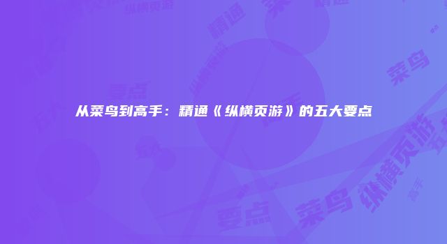 从菜鸟到高手:精通《纵横页游》的五大要点