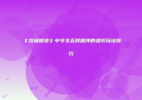 《攻城掠地》中守关五将胡冲的进阶玩法技巧