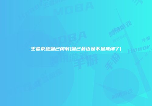 王者荣耀妲己削弱(妲己最近是不是被削了)