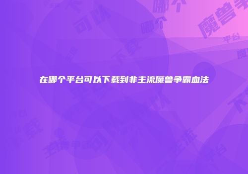 在哪个平台可以下载到非主流魔兽争霸血法