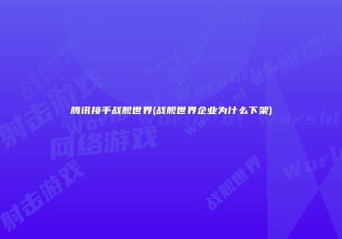 腾讯接手战舰世界(战舰世界企业为什么下架)