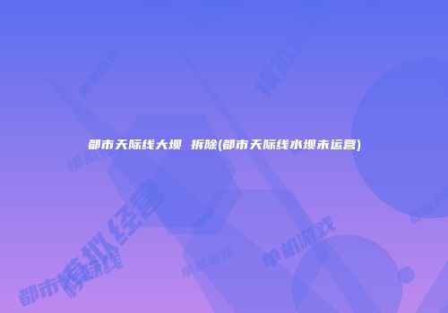 都市天际线大坝 拆除(都市天际线水坝未运营)