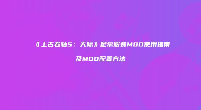 《上古卷轴5：天际》尼尔服装MOD使用指南及MOD配置方法