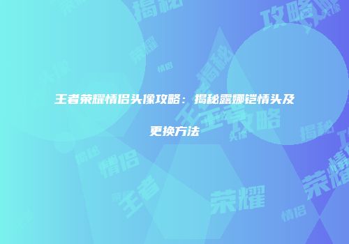 王者荣耀情侣头像攻略：揭秘露娜铠情头及更换方法