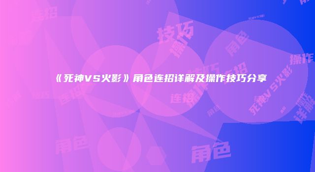 《死神VS火影》角色连招详解及操作技巧分享