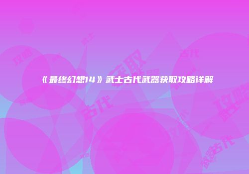《最终幻想14》武士古代武器获取攻略详解