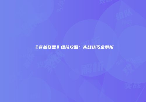 《穿越联盟》组队攻略：实战技巧全解析