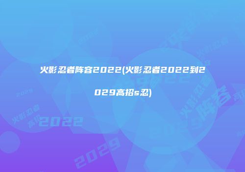 火影忍者阵容2022(火影忍者2022到2029高招s忍)