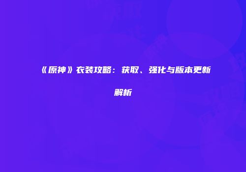 《原神》衣装攻略:获取、强化与版本更新解析