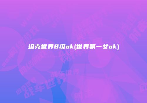 坦克世界8级ak(世界第一女ak)