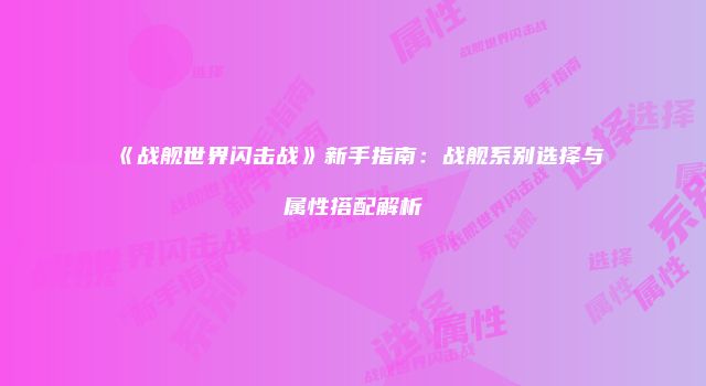 《战舰世界闪击战》新手指南:战舰系别选择与属性搭配解析