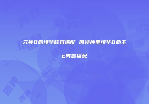 元神0命绫华阵容搭配 原神神里绫华0命主c阵容搭配