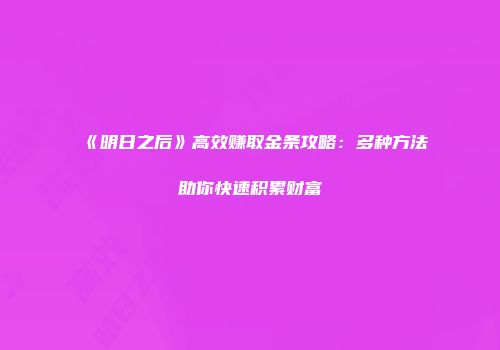 《明日之后》高效赚取金条攻略:多种方法助你快速积累财富