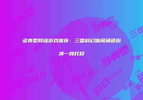 多类型网络游戏推荐：三国科幻休闲角色扮演一网打尽