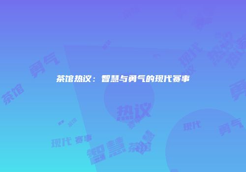茶馆热议：智慧与勇气的现代赛事