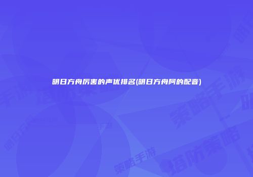 明日方舟厉害的声优排名(明日方舟阿的配音)