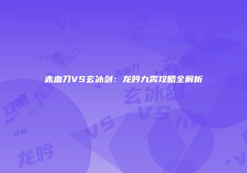 赤血刀VS玄冰剑:龙吟九霄攻略全解析