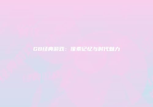 GB经典游戏：像素记忆与时代魅力