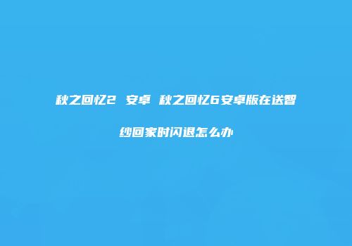 秋之回忆2 安卓 秋之回忆6安卓版在送智纱回家时闪退怎么办